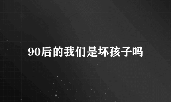 90后的我们是坏孩子吗