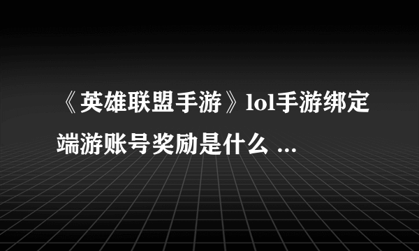 《英雄联盟手游》lol手游绑定端游账号奖励是什么 如何绑定端游账号