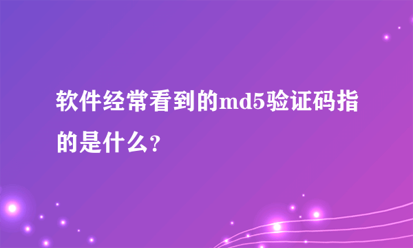 软件经常看到的md5验证码指的是什么？