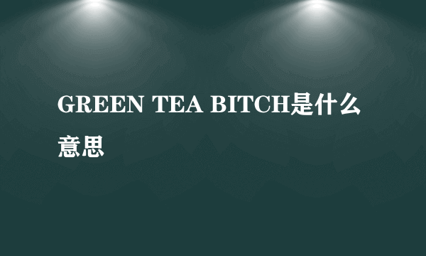 GREEN TEA BITCH是什么意思