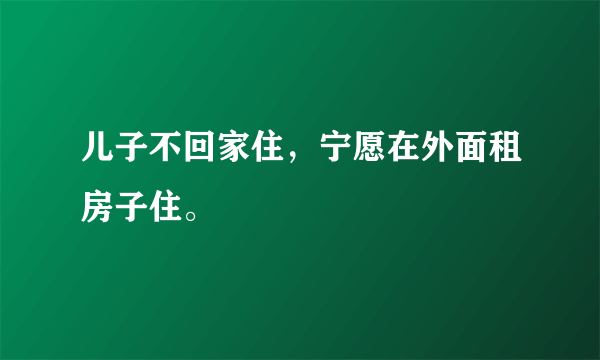 儿子不回家住，宁愿在外面租房子住。