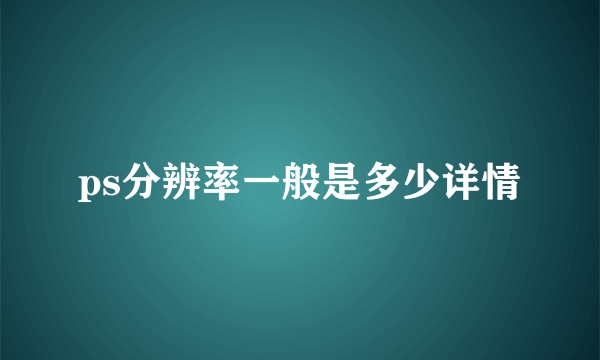 ps分辨率一般是多少详情