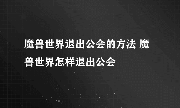 魔兽世界退出公会的方法 魔兽世界怎样退出公会