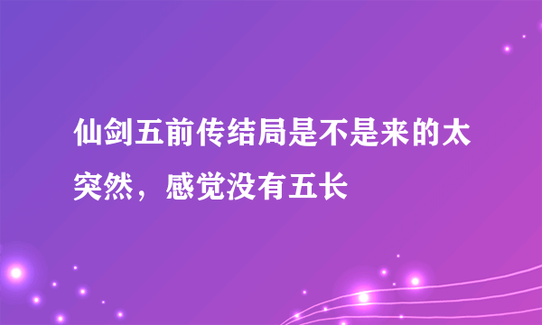 仙剑五前传结局是不是来的太突然，感觉没有五长