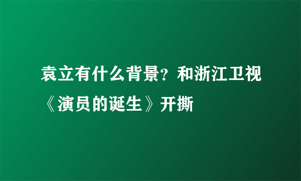 袁立有什么背景？和浙江卫视《演员的诞生》开撕