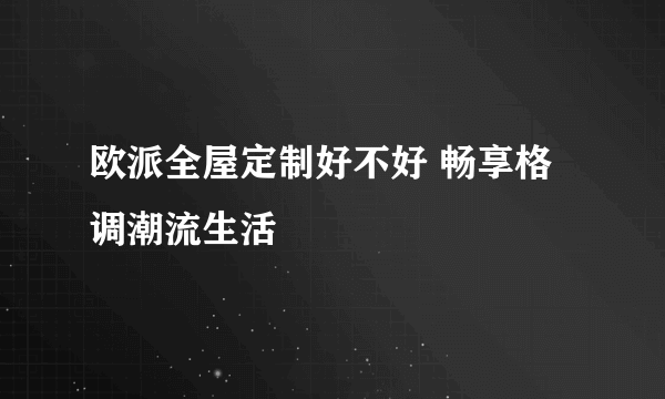 欧派全屋定制好不好 畅享格调潮流生活