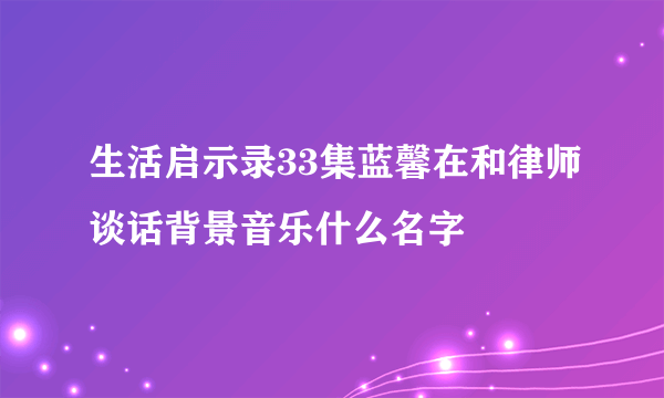 生活启示录33集蓝馨在和律师谈话背景音乐什么名字