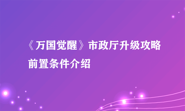 《万国觉醒》市政厅升级攻略 前置条件介绍