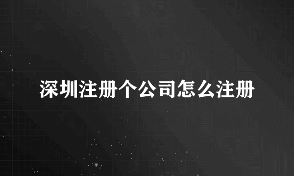 深圳注册个公司怎么注册