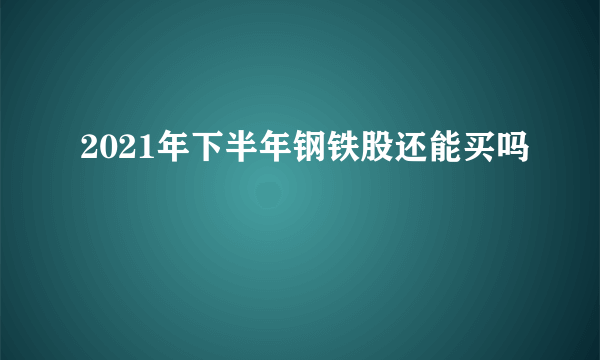 2021年下半年钢铁股还能买吗