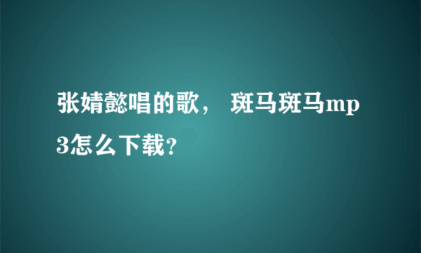 张婧懿唱的歌， 斑马斑马mp3怎么下载？