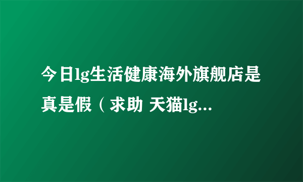 今日lg生活健康海外旗舰店是真是假（求助 天猫lg生活健康海外旗舰店真假）