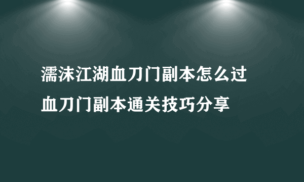 濡沫江湖血刀门副本怎么过 血刀门副本通关技巧分享