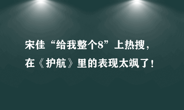 宋佳“给我整个8”上热搜，在《护航》里的表现太飒了！