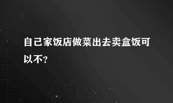 自己家饭店做菜出去卖盒饭可以不？