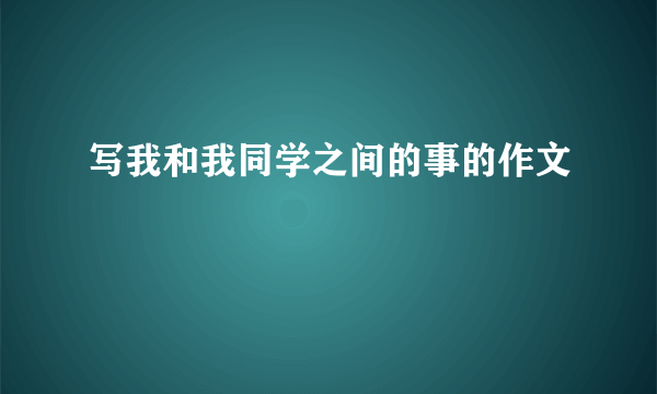 写我和我同学之间的事的作文