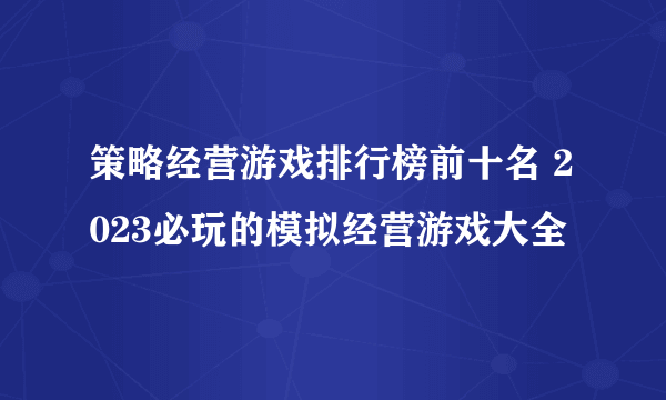 策略经营游戏排行榜前十名 2023必玩的模拟经营游戏大全