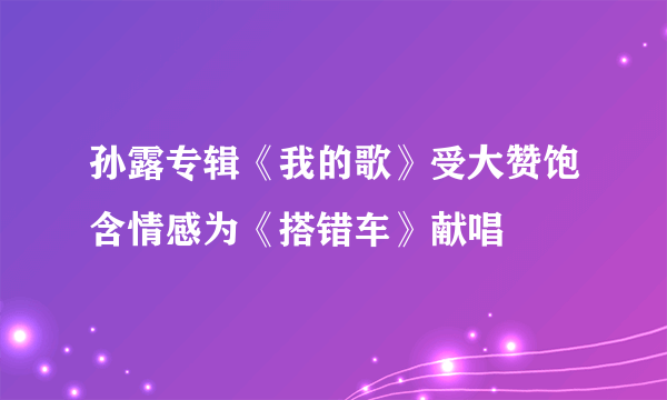 孙露专辑《我的歌》受大赞饱含情感为《搭错车》献唱