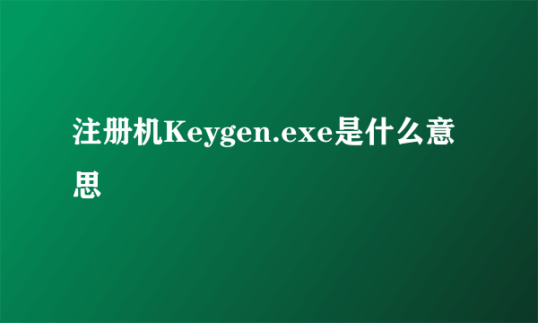 注册机Keygen.exe是什么意思