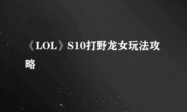 《LOL》S10打野龙女玩法攻略