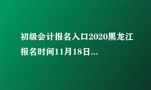 初级会计报名入口2020黑龙江报名时间11月18日至30日