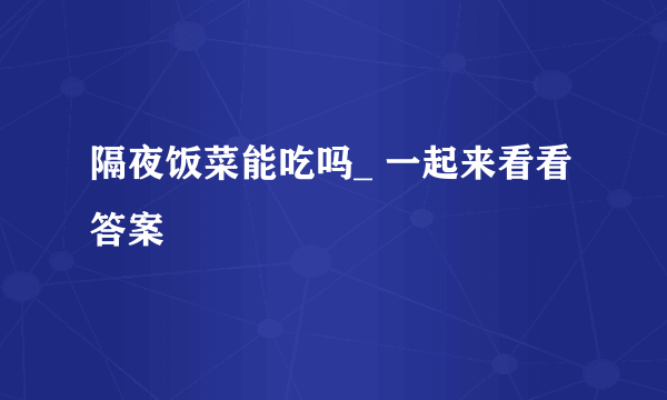 隔夜饭菜能吃吗_ 一起来看看答案