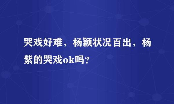 哭戏好难，杨颖状况百出，杨紫的哭戏ok吗？