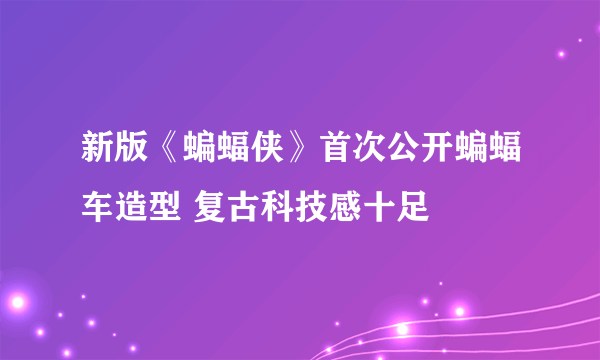 新版《蝙蝠侠》首次公开蝙蝠车造型 复古科技感十足