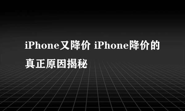 iPhone又降价 iPhone降价的真正原因揭秘