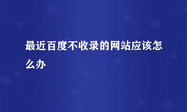 最近百度不收录的网站应该怎么办