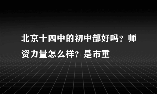 北京十四中的初中部好吗？师资力量怎么样？是市重