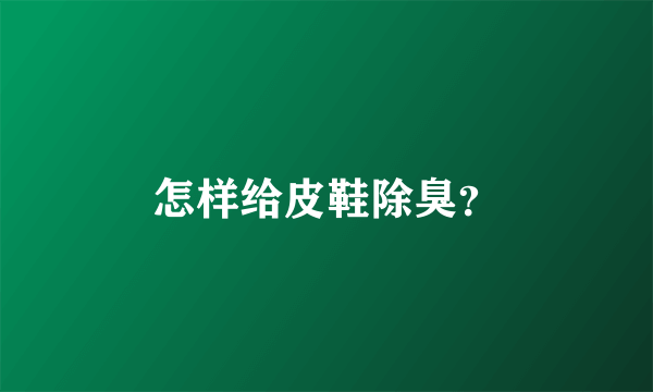 怎样给皮鞋除臭？