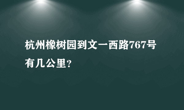 杭州橡树园到文一西路767号有几公里？