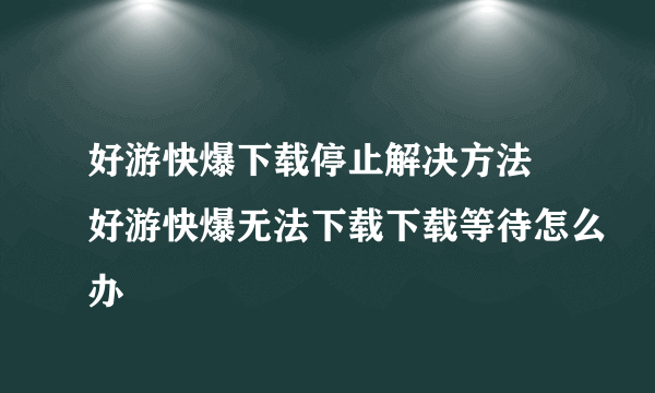 好游快爆下载停止解决方法 好游快爆无法下载下载等待怎么办