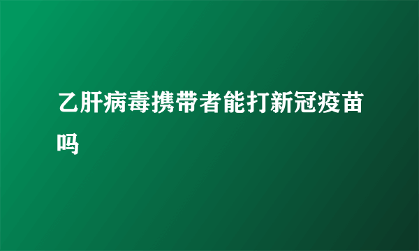 乙肝病毒携带者能打新冠疫苗吗