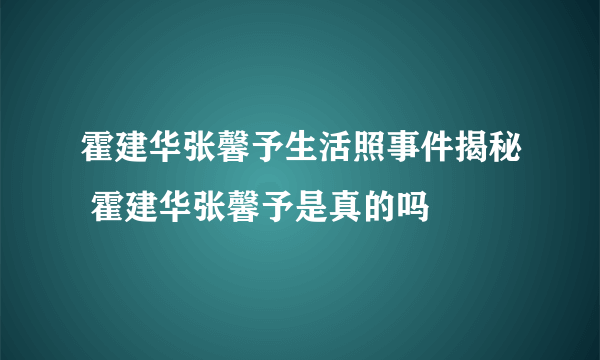 霍建华张馨予生活照事件揭秘 霍建华张馨予是真的吗