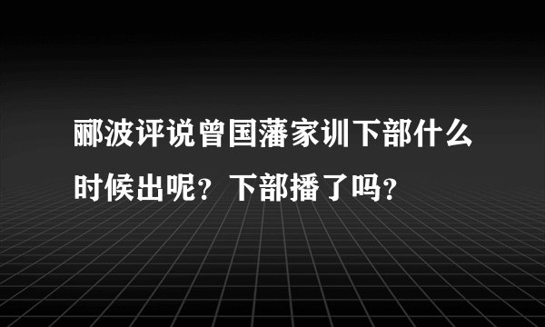 郦波评说曾国藩家训下部什么时候出呢？下部播了吗？