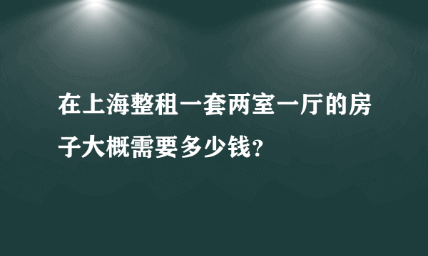 在上海整租一套两室一厅的房子大概需要多少钱？