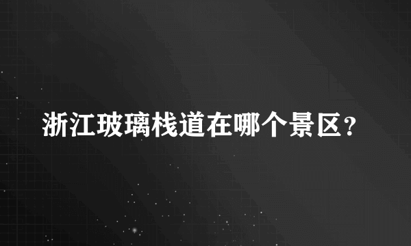 浙江玻璃栈道在哪个景区？