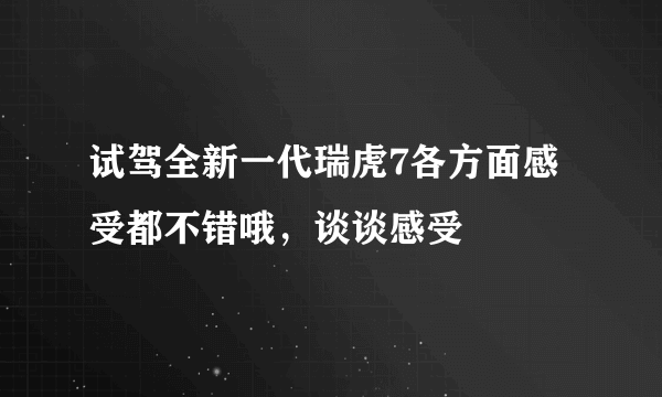 试驾全新一代瑞虎7各方面感受都不错哦，谈谈感受