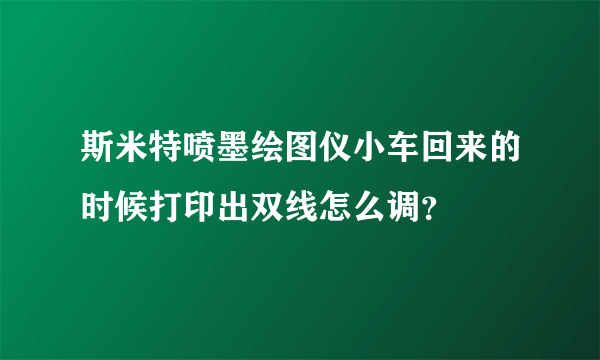 斯米特喷墨绘图仪小车回来的时候打印出双线怎么调？