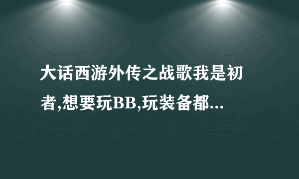 大话西游外传之战歌我是初學者,想要玩BB,玩装备都没钱.初學者要怎么快速赚钱呢?我不是RMB玩家