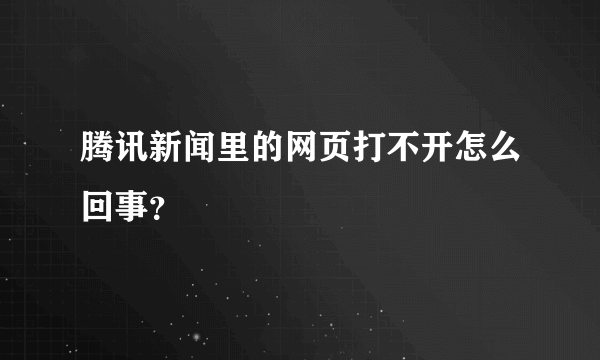 腾讯新闻里的网页打不开怎么回事？