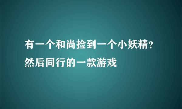 有一个和尚捡到一个小妖精？然后同行的一款游戏