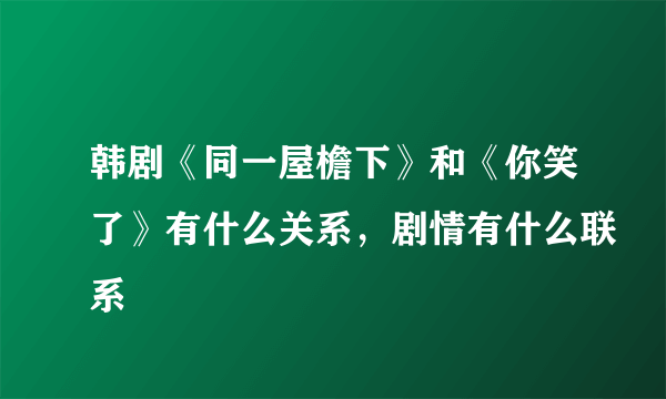 韩剧《同一屋檐下》和《你笑了》有什么关系，剧情有什么联系