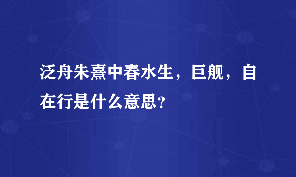 泛舟朱熹中春水生，巨舰，自在行是什么意思？