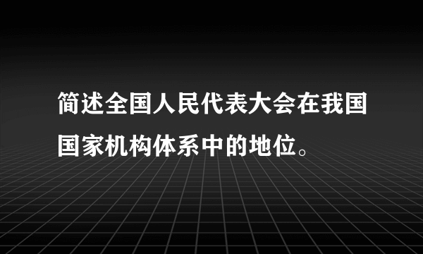 简述全国人民代表大会在我国国家机构体系中的地位。