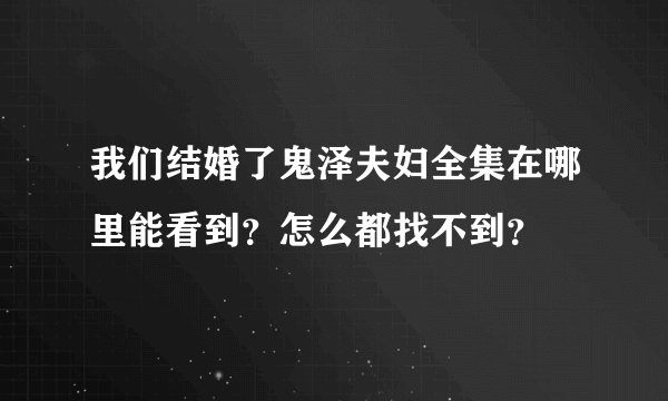 我们结婚了鬼泽夫妇全集在哪里能看到？怎么都找不到？