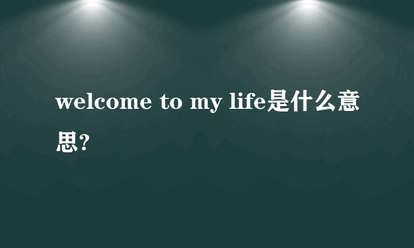 welcome to my life是什么意思?