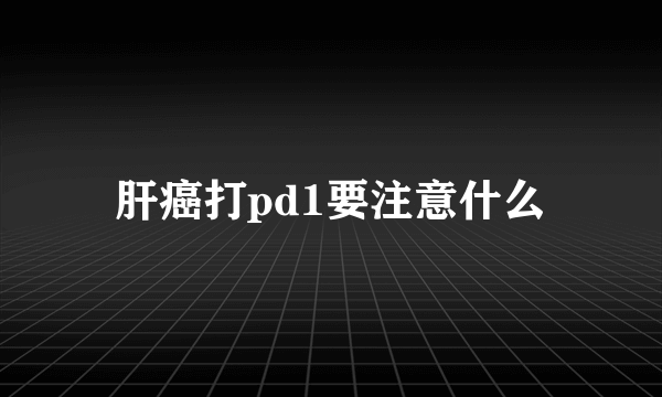 肝癌打pd1要注意什么